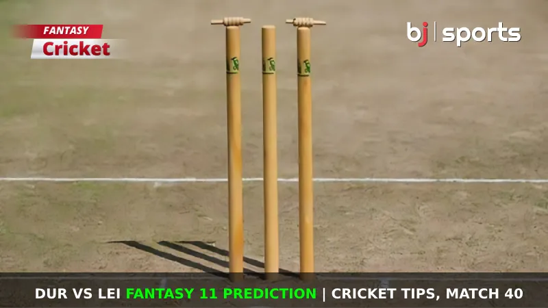 DUR vs LEI Fantasy 11 Prediction Cricket Tips, Match 40